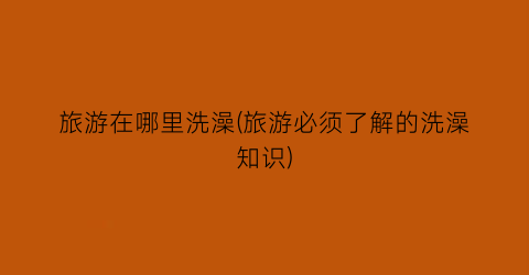 旅游在哪里洗澡(旅游必须了解的洗澡知识)