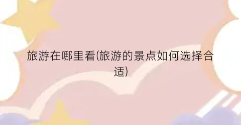 旅游在哪里看(旅游的景点如何选择合适)