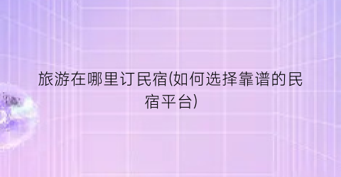 旅游在哪里订民宿(如何选择靠谱的民宿平台)