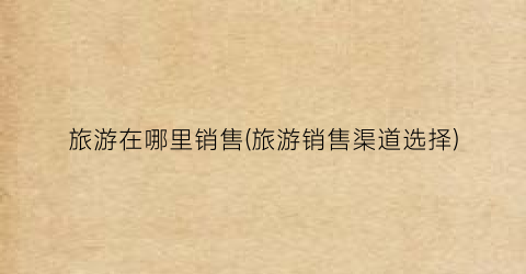 旅游在哪里销售(旅游销售渠道选择)