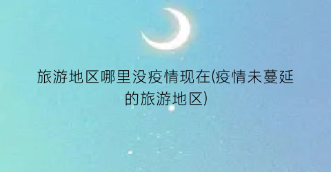 旅游地区哪里没疫情现在(疫情未蔓延的旅游地区)