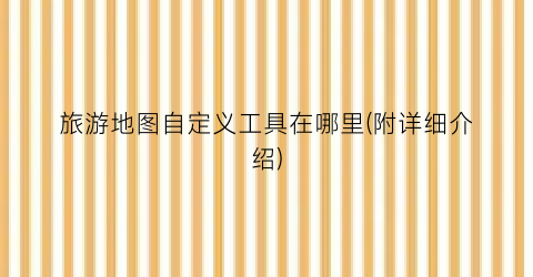 旅游地图自定义工具在哪里(附详细介绍)