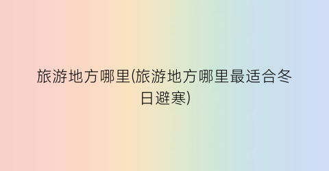 旅游地方哪里(旅游地方哪里最适合冬日避寒)