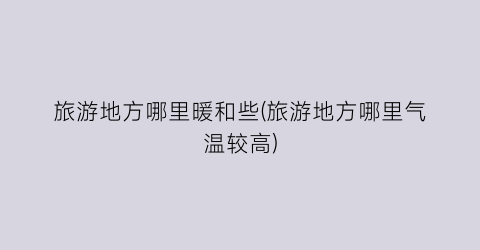旅游地方哪里暖和些(旅游地方哪里气温较高)