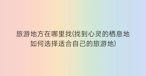 旅游地方在哪里找(找到心灵的栖息地如何选择适合自己的旅游地)