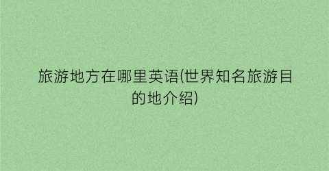 旅游地方在哪里英语(世界知名旅游目的地介绍)