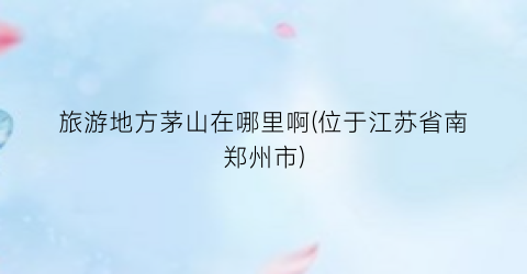 旅游地方茅山在哪里啊(位于江苏省南郑州市)