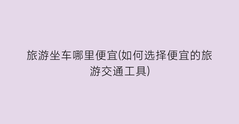 旅游坐车哪里便宜(如何选择便宜的旅游交通工具)