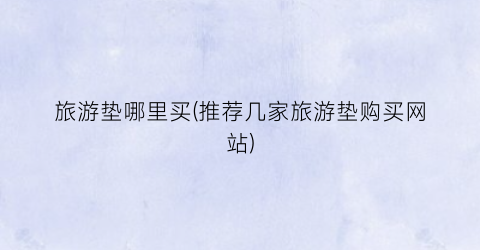 旅游垫哪里买(推荐几家旅游垫购买网站)