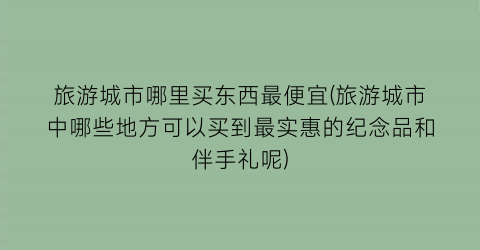 旅游城市哪里买东西最便宜(旅游城市中哪些地方可以买到最实惠的纪念品和伴手礼呢)