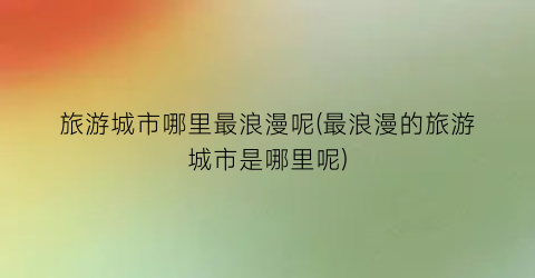 旅游城市哪里最浪漫呢(最浪漫的旅游城市是哪里呢)