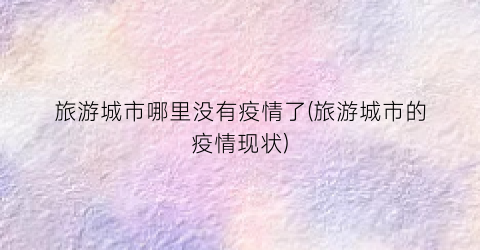 旅游城市哪里没有疫情了(旅游城市的疫情现状)