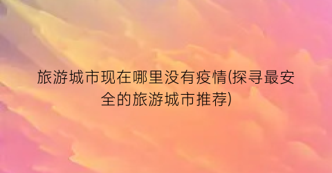 旅游城市现在哪里没有疫情(探寻最安全的旅游城市推荐)