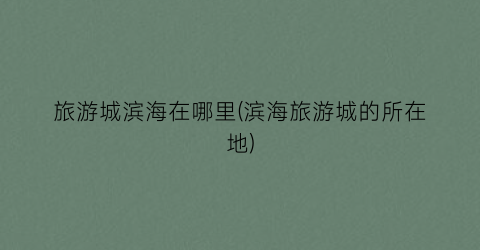 旅游城滨海在哪里(滨海旅游城的所在地)