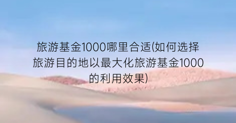 旅游基金1000哪里合适(如何选择旅游目的地以最大化旅游基金1000的利用效果)