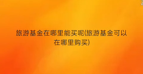 旅游基金在哪里能买呢(旅游基金可以在哪里购买)