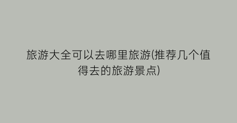 旅游大全可以去哪里旅游(推荐几个值得去的旅游景点)