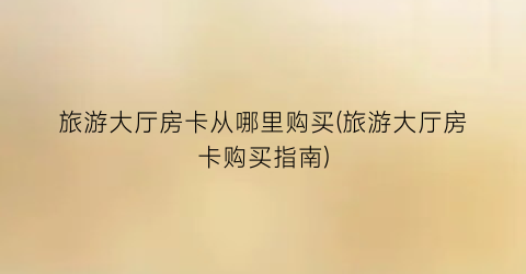 旅游大厅房卡从哪里购买(旅游大厅房卡购买指南)