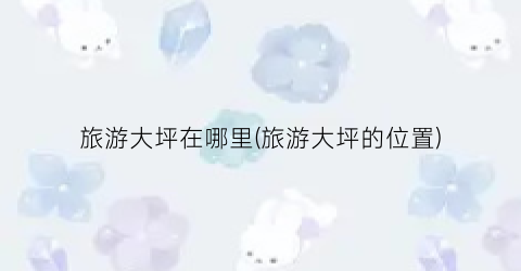 旅游大坪在哪里(旅游大坪的位置)
