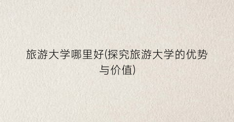旅游大学哪里好(探究旅游大学的优势与价值)
