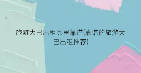 旅游大巴出租哪里靠谱(靠谱的旅游大巴出租推荐)