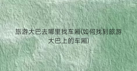 旅游大巴去哪里找车厢(如何找到旅游大巴上的车厢)