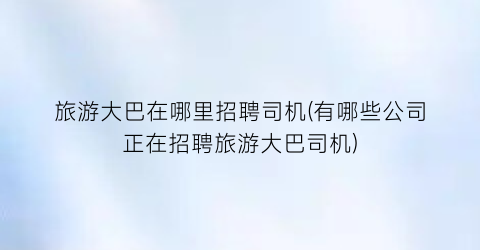 旅游大巴在哪里招聘司机(有哪些公司正在招聘旅游大巴司机)