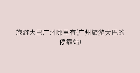 旅游大巴广州哪里有(广州旅游大巴的停靠站)
