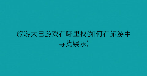 旅游大巴游戏在哪里找(如何在旅游中寻找娱乐)