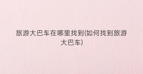 旅游大巴车在哪里找到(如何找到旅游大巴车)