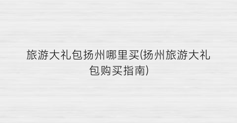 旅游大礼包扬州哪里买(扬州旅游大礼包购买指南)