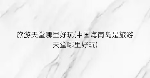 旅游天堂哪里好玩(中国海南岛是旅游天堂哪里好玩)