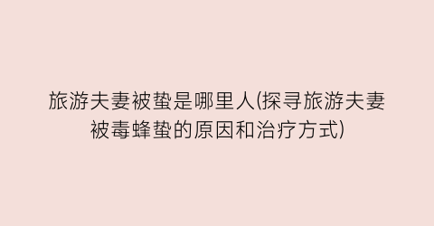 旅游夫妻被蛰是哪里人(探寻旅游夫妻被毒蜂蛰的原因和治疗方式)