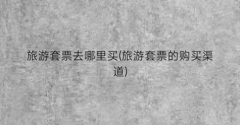 旅游套票去哪里买(旅游套票的购买渠道)