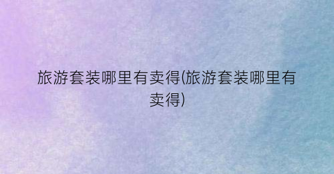 旅游套装哪里有卖得(旅游套装哪里有卖得)