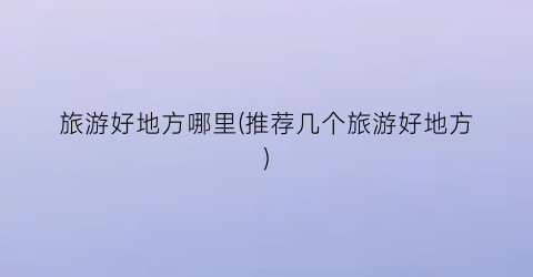 旅游好地方哪里(推荐几个旅游好地方)