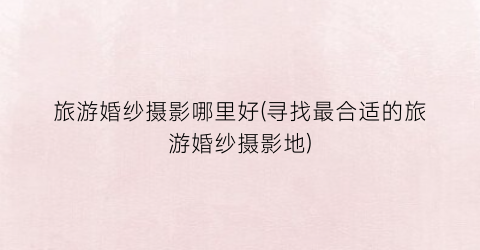 旅游婚纱摄影哪里好(寻找最合适的旅游婚纱摄影地)