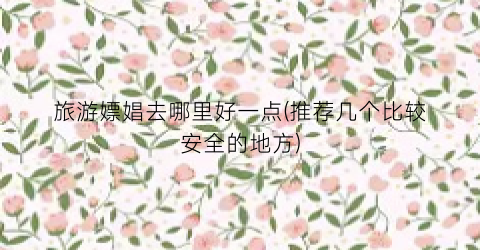旅游嫖娼去哪里好一点(推荐几个比较安全的地方)