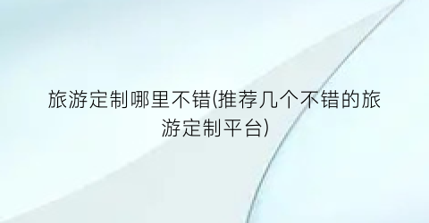 旅游定制哪里不错(推荐几个不错的旅游定制平台)