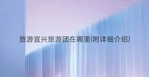 旅游宜兴旅游团在哪里(附详细介绍)