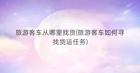 旅游客车从哪里找货(旅游客车如何寻找货运任务)