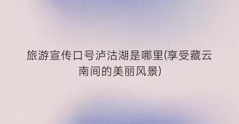 旅游宣传口号泸沽湖是哪里(享受藏云南间的美丽风景)
