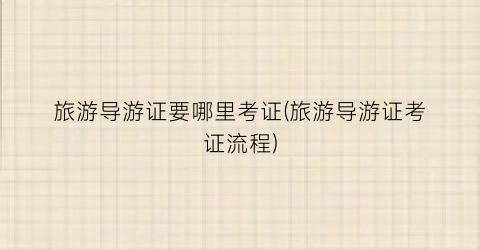 旅游导游证要哪里考证(旅游导游证考证流程)
