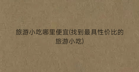 旅游小吃哪里便宜(找到最具性价比的旅游小吃)
