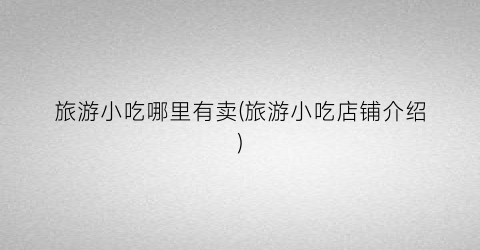 旅游小吃哪里有卖(旅游小吃店铺介绍)