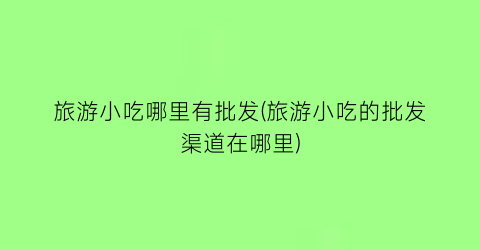 旅游小吃哪里有批发(旅游小吃的批发渠道在哪里)