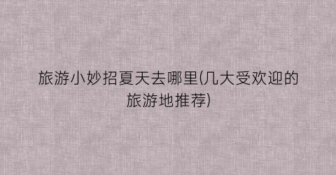 旅游小妙招夏天去哪里(几大受欢迎的旅游地推荐)