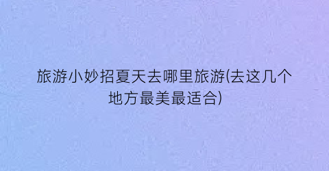 旅游小妙招夏天去哪里旅游(去这几个地方最美最适合)
