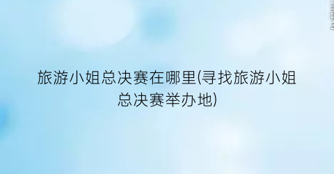 旅游小姐总决赛在哪里(寻找旅游小姐总决赛举办地)