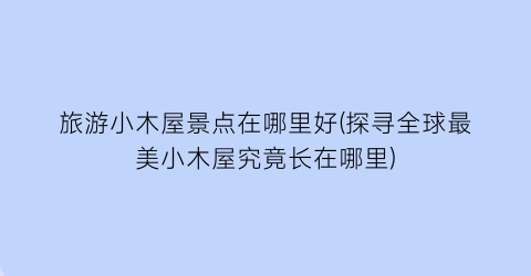 旅游小木屋景点在哪里好(探寻全球最美小木屋究竟长在哪里)